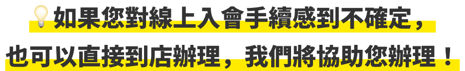 💡如果您對線上入會手續感到不確定，也可以直接到店辦理，我們將協助您辦理！
